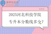 2025河北科技学院专升本分数线多少？