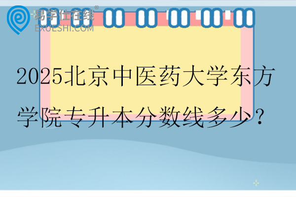 2025北京中医药大学东方学院专升本分数线多少？