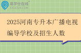 2025河南专升本广播电视编导学校及招生人数