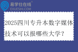 2025四川专升本数字媒体技术可以报哪些大学？