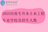 2025河南专升本土木工程专业学校及招生人数