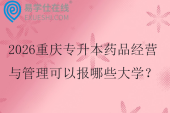 2026重庆专升本药品经营与管理可以报哪些大学？