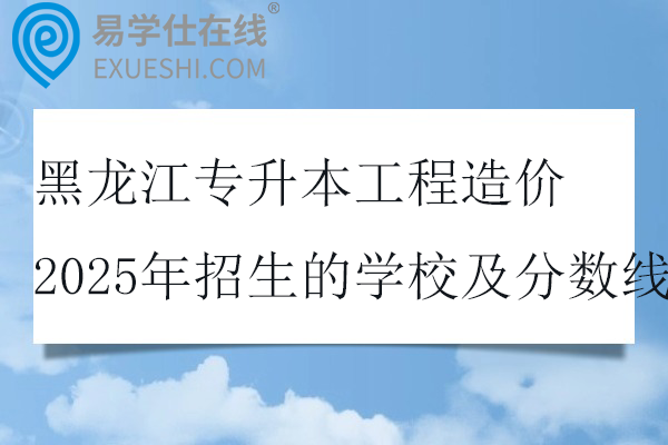 黑龙江专升本工程造价2025年招生的学校及分数线