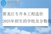 黑龙江专升本工程造价2025年招生的学校及分数线