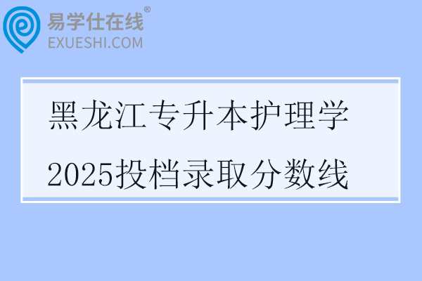 黑龙江专升本护理学2025投档录取分数线