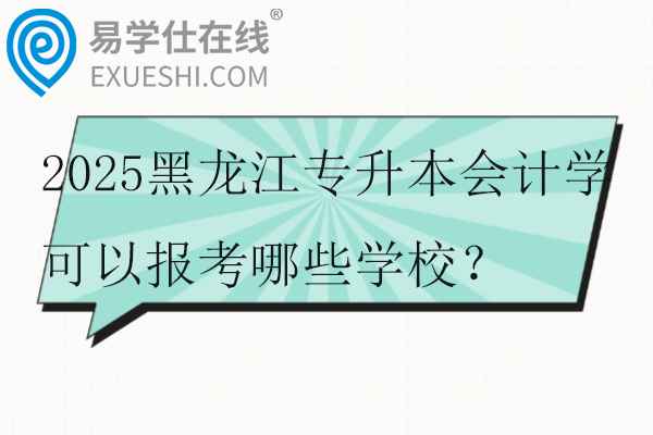 2025黑龙江专升本会计学可以报考哪些学校？