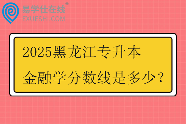 2025黑龙江专升本金融学分数线是多少？