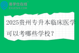 2025贵州专升本临床医学可以考哪些学校？