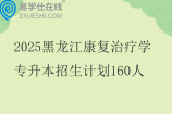 2025黑龙江康复治疗学专升本招生计划160人