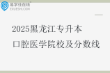 2025黑龙江专升本口腔医学院校及分数线