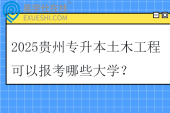 2025贵州专升本土木工程可以报考哪些大学？