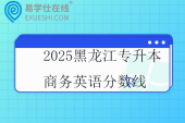 2025黑龙江专升本商务英语分数线