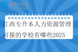 江西专升本人力资源管理可报的学校有哪些2025