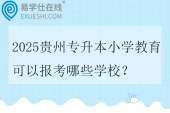 2025贵州专升本小学教育可以报考哪些学校？