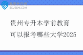 贵州专升本学前教育可以报考哪些大学2025