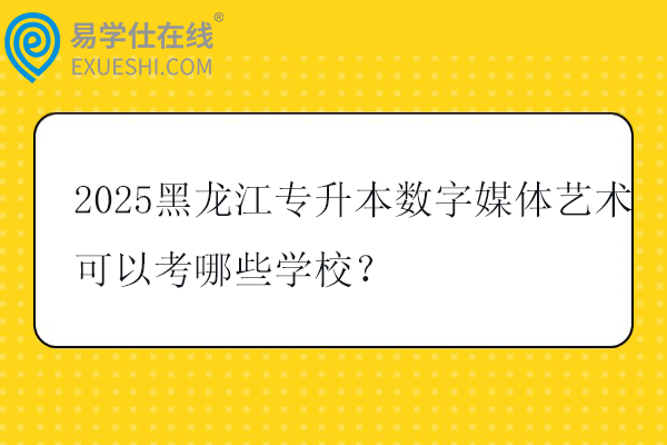 2025黑龙江专升本数字媒体艺术可以考哪些学校？