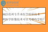 2025贵州专升本医学检验技术和医学影像技术可以考哪些学校？
