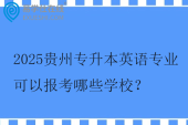 2025贵州专升本英语专业可以报考哪些学校？