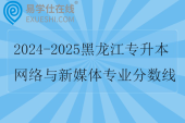 2024-2025黑龙江专升本网络与新媒体专业分数线