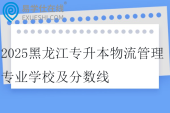2025黑龙江专升本物流管理专业学校及分数线