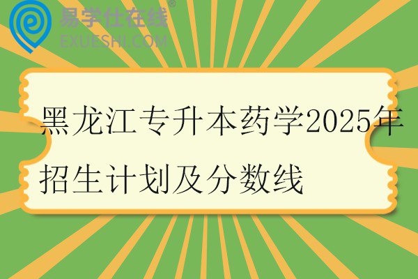 黑龙江专升本药学2025年招生计划及分数线