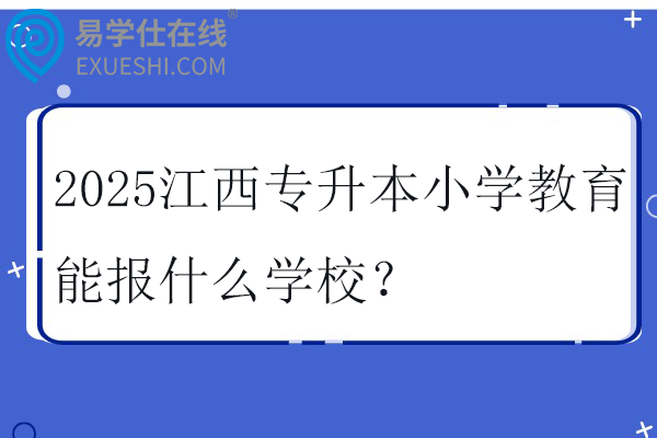 2025江西专升本小学教育能报什么学校？