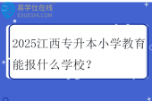 2025江西专升本小学教育能报什么学校？