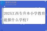 2025江西专升本小学教育能报什么学校？