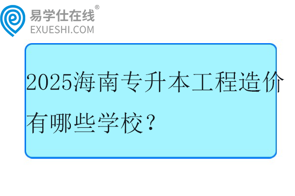 2025海南专升本工程造价有哪些学校？