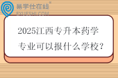 2025江西专升本药学专业可以报什么学校？