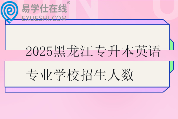 2025黑龙江专升本英语专业学校招生人数