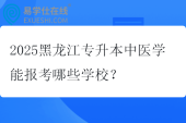 2025黑龙江专升本中医学能报考哪些学校？
