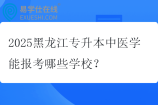 2025黑龙江专升本中医学能报考哪些学校？
