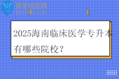 2025海南临床医学专升本有哪些院校？
