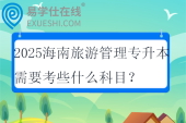 2025海南旅游管理专升本需要考些什么科目？可以报考哪些大学？