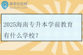 2025海南专升本学前教育有什么学校？