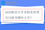2025陕西专升本财务管理可以报考哪些大学？