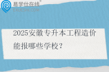 2025安徽专升本工程造价能报哪些学校？