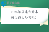 2026年福建专升本可以跨大类考吗？