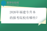 2026年福建专升本的报考院校有哪些？