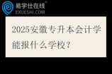 2025安徽专升本会计学能报什么学校？