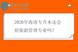2026年海南专升本还会招旅游管理专业吗？