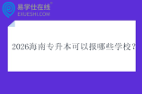 2026海南专升本可以报哪些学校？