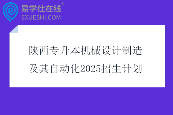 陕西专升本机械设计制造及其自动化2025招生计划