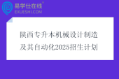 陕西专升本机械设计制造及其自动化2025招生计划1717人