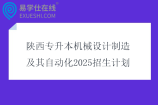 陕西专升本机械设计制造及其自动化2025招生计划1717人