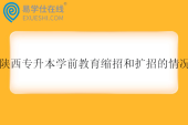 陕西专升本学前教育缩招和扩招的情况