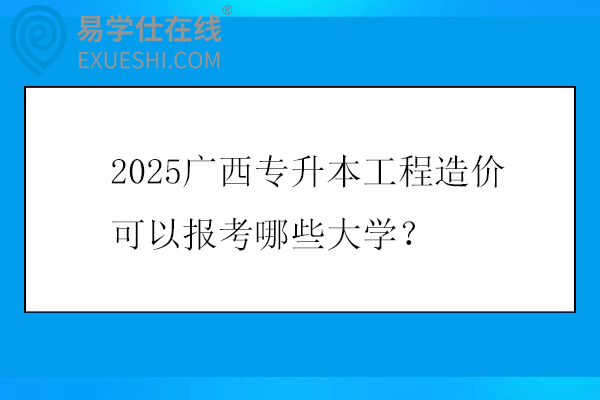 2025广西专升本工程造价可以报考哪些大学？