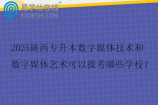 2025陕西专升本数字媒体技术和数字媒体艺术可以报考哪些学校？