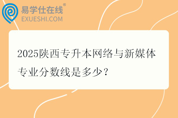 2025陕西专升本网络与新媒体专业分数线是多少？